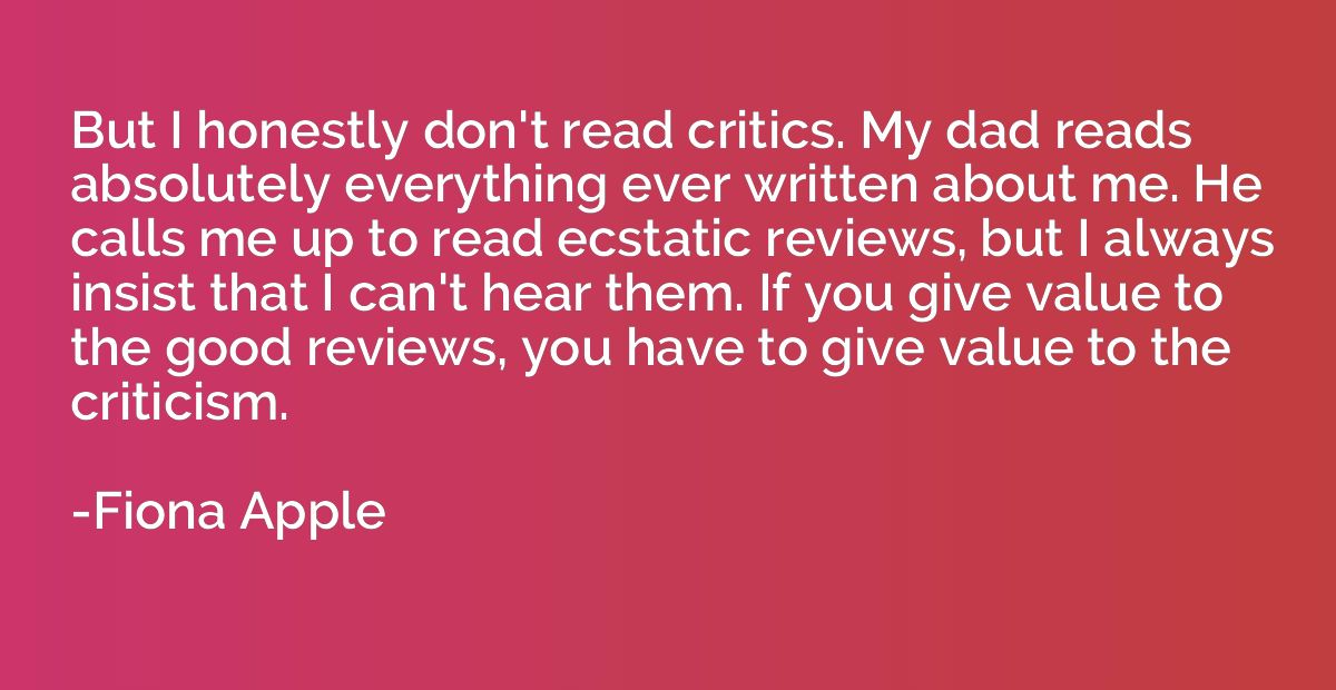But I honestly don't read critics. My dad reads absolutely e
