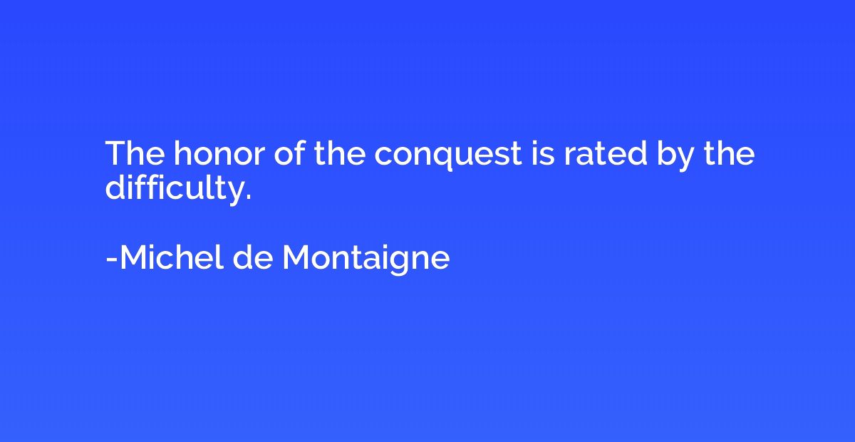 The honor of the conquest is rated by the difficulty.