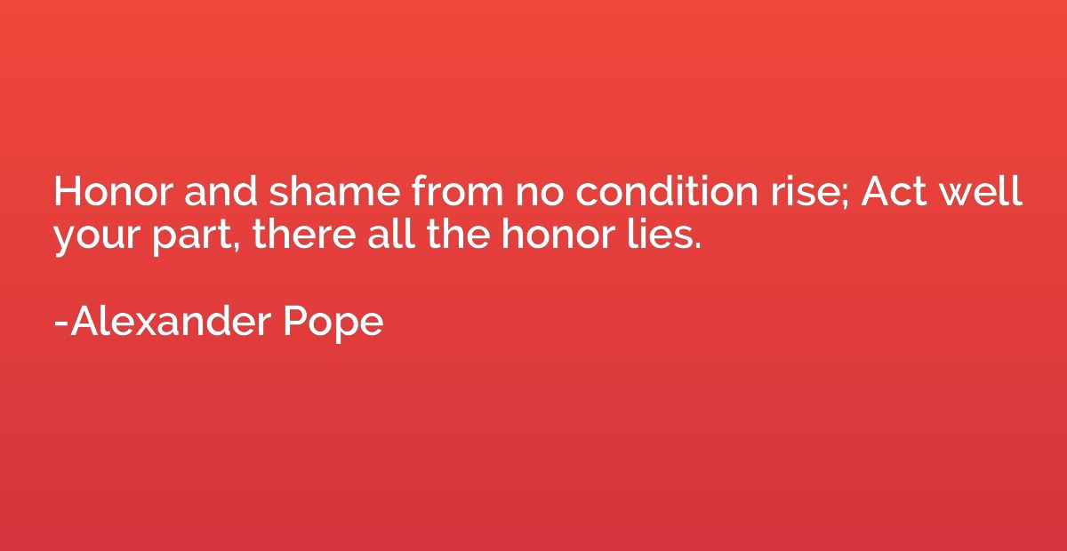 Honor and shame from no condition rise; Act well your part, 