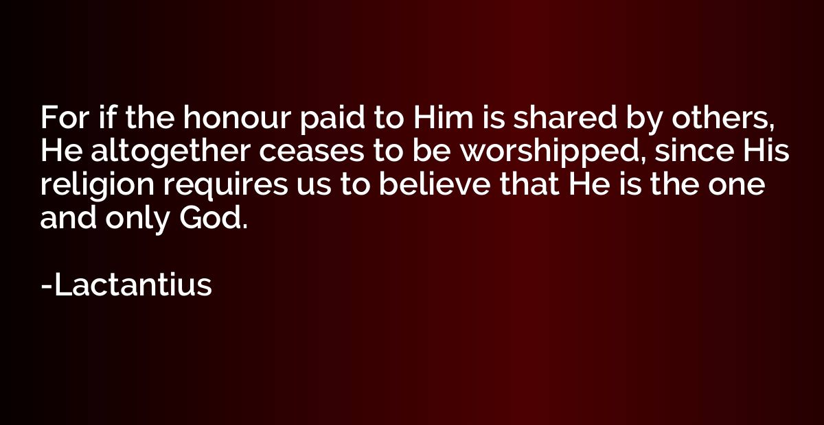 For if the honour paid to Him is shared by others, He altoge