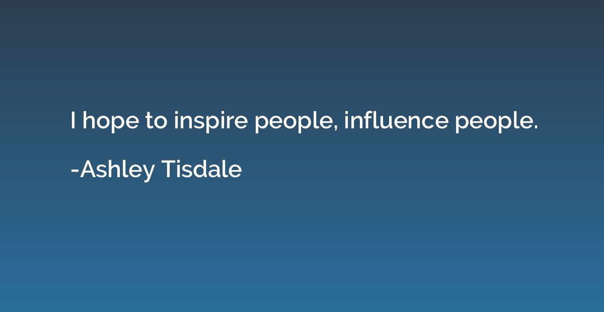 I hope to inspire people, influence people.
