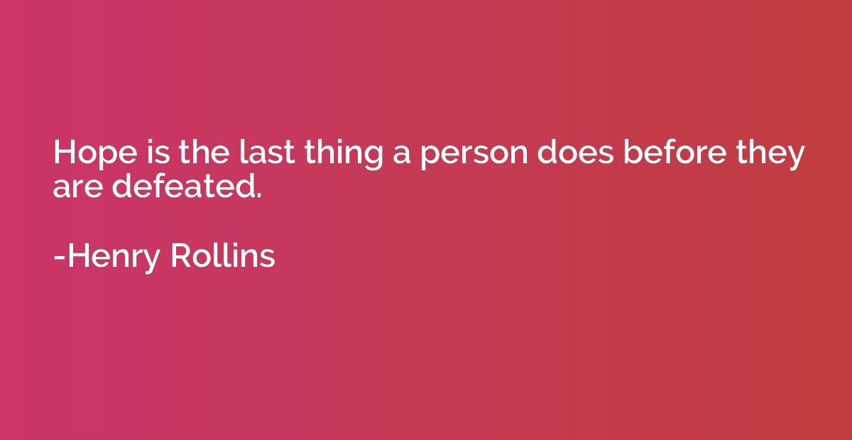 Hope is the last thing a person does before they are defeate