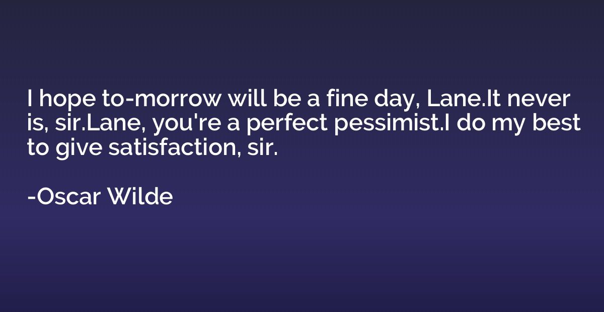 I hope to-morrow will be a fine day, Lane.It never is, sir.L