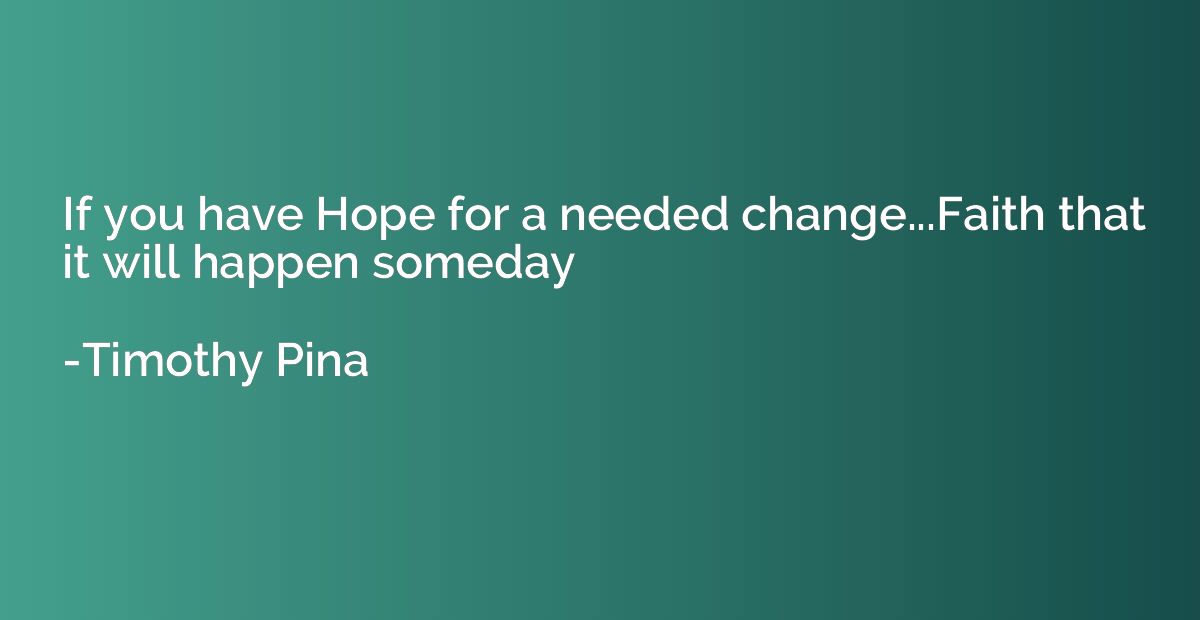 If you have Hope for a needed change...Faith that it will ha