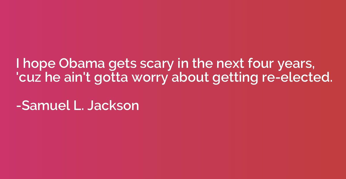 I hope Obama gets scary in the next four years, 'cuz he ain'