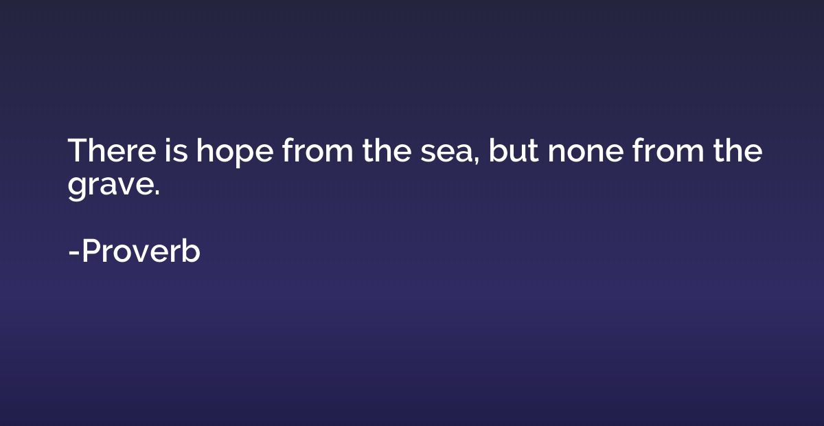 There is hope from the sea, but none from the grave.