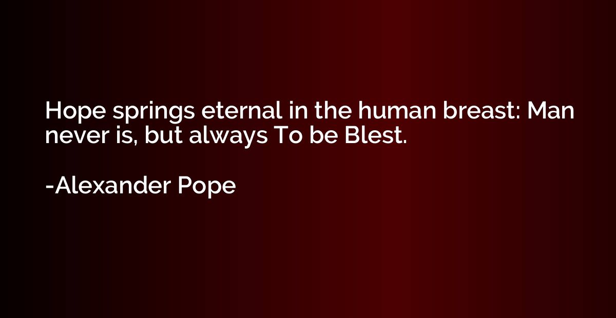 Hope springs eternal in the human breast: Man never is, but 