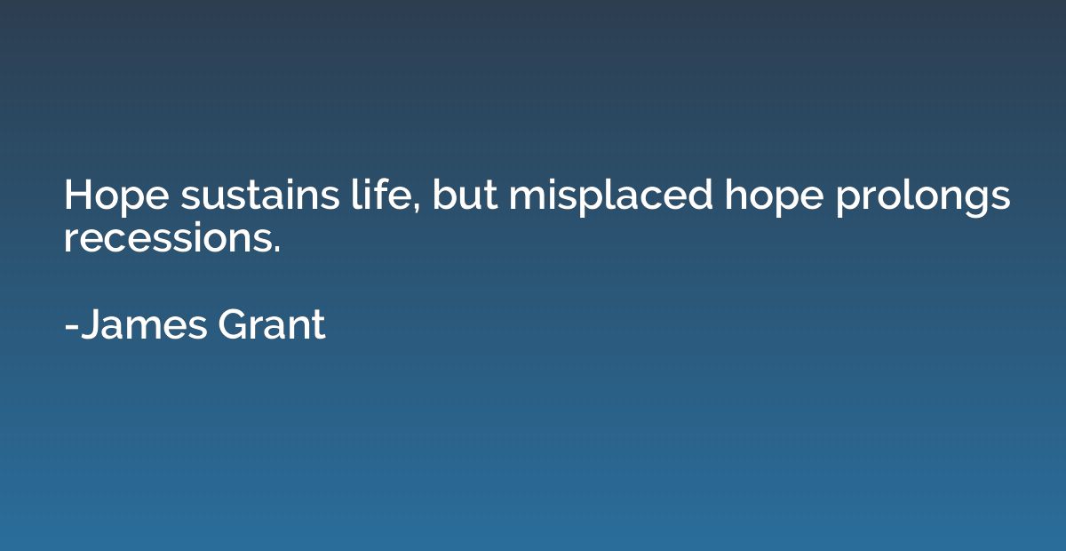 Hope sustains life, but misplaced hope prolongs recessions.