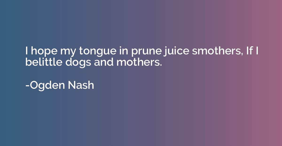 I hope my tongue in prune juice smothers, If I belittle dogs