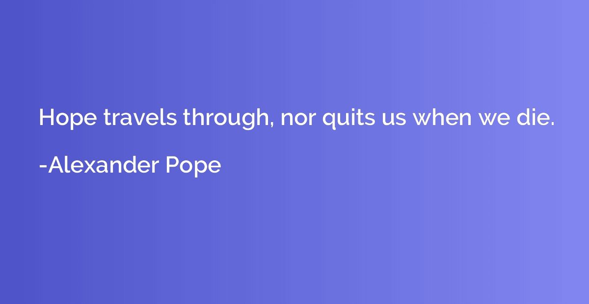 Hope travels through, nor quits us when we die.