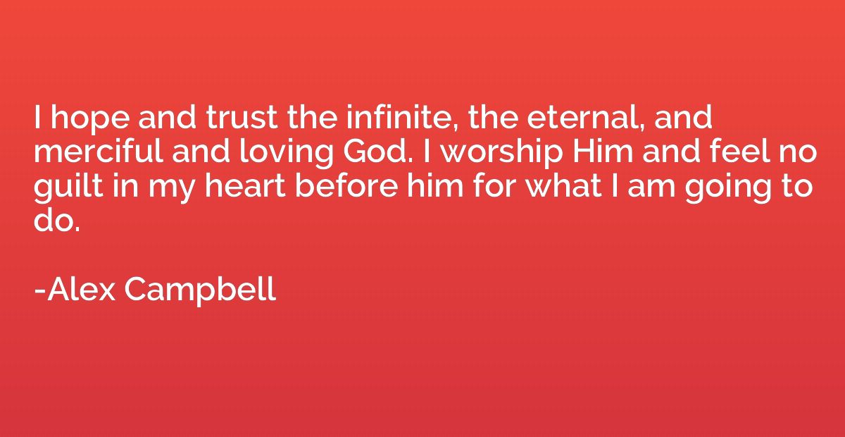 I hope and trust the infinite, the eternal, and merciful and