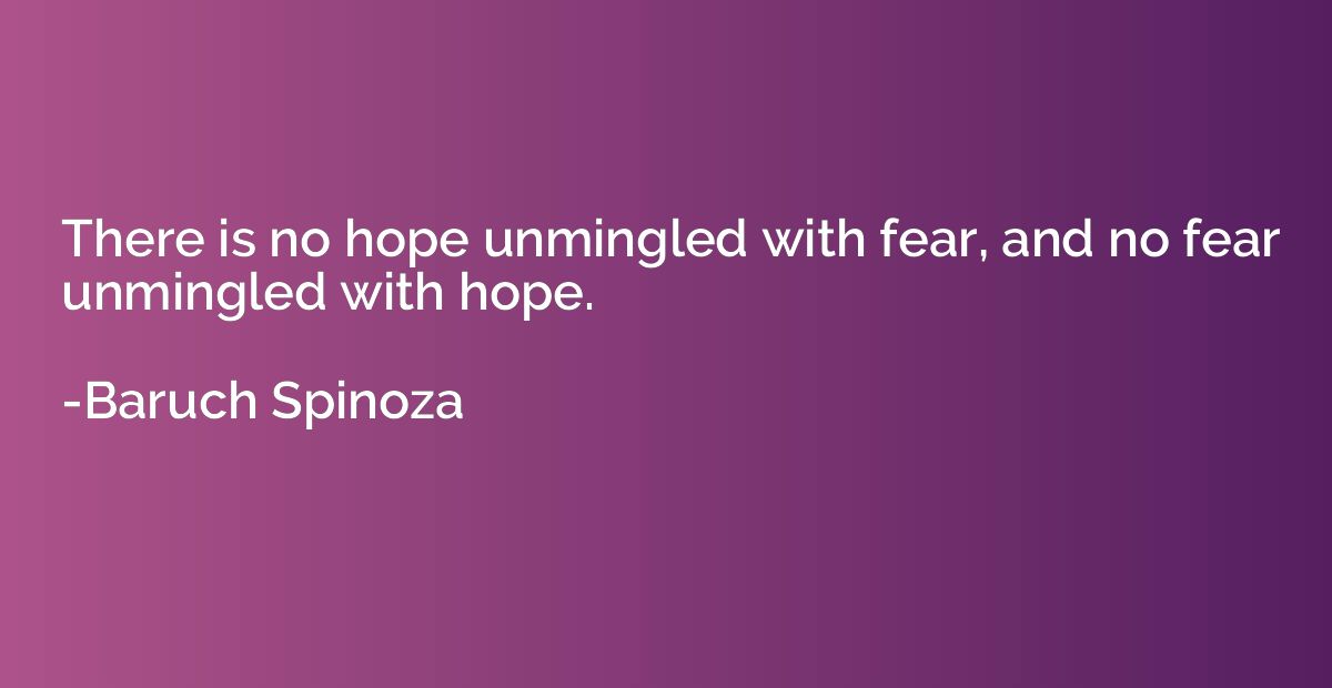 There is no hope unmingled with fear, and no fear unmingled 
