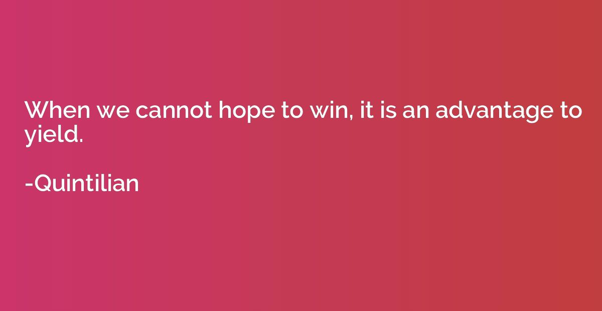 When we cannot hope to win, it is an advantage to yield.