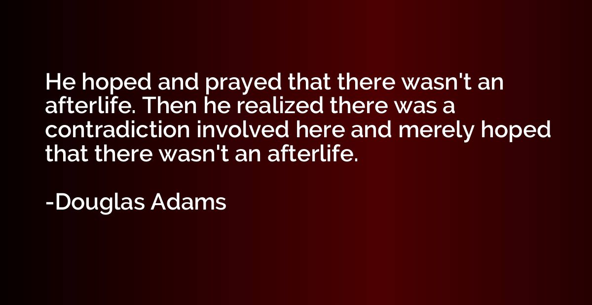 He hoped and prayed that there wasn't an afterlife. Then he 
