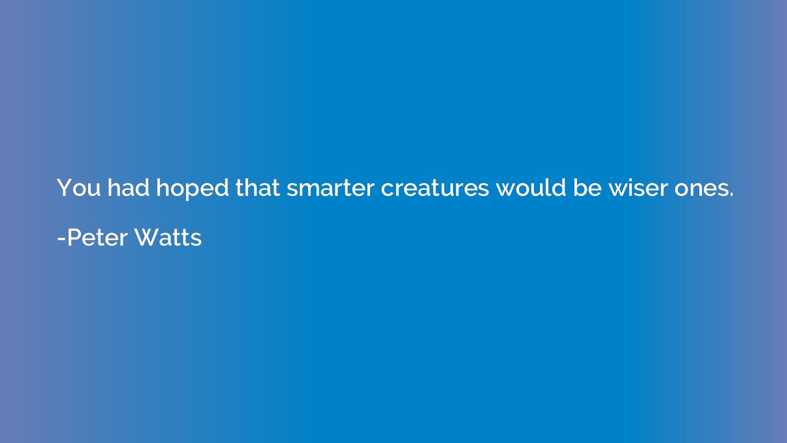 You had hoped that smarter creatures would be wiser ones.