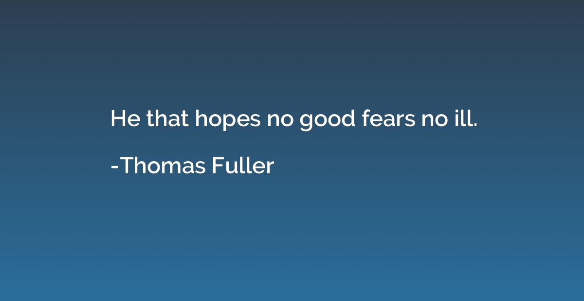 He that hopes no good fears no ill.