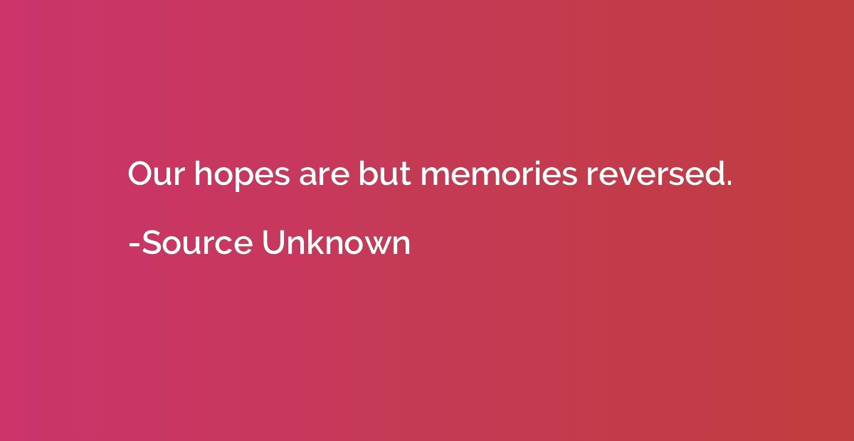 Our hopes are but memories reversed.