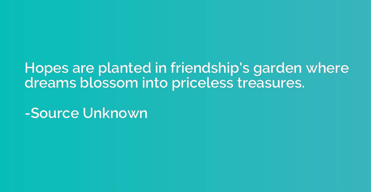 Hopes are planted in friendship's garden where dreams blosso