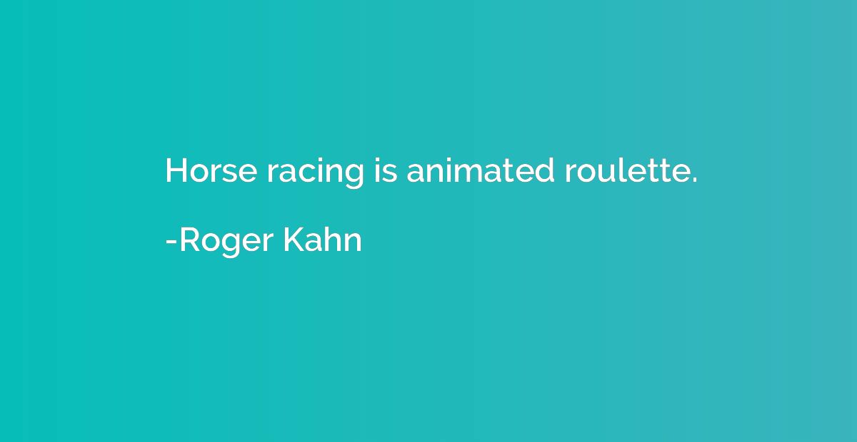 Horse racing is animated roulette.