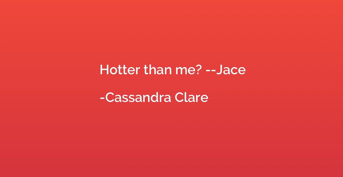 Hotter than me? --Jace