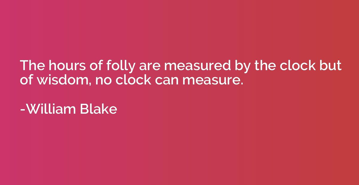 The hours of folly are measured by the clock but of wisdom, 