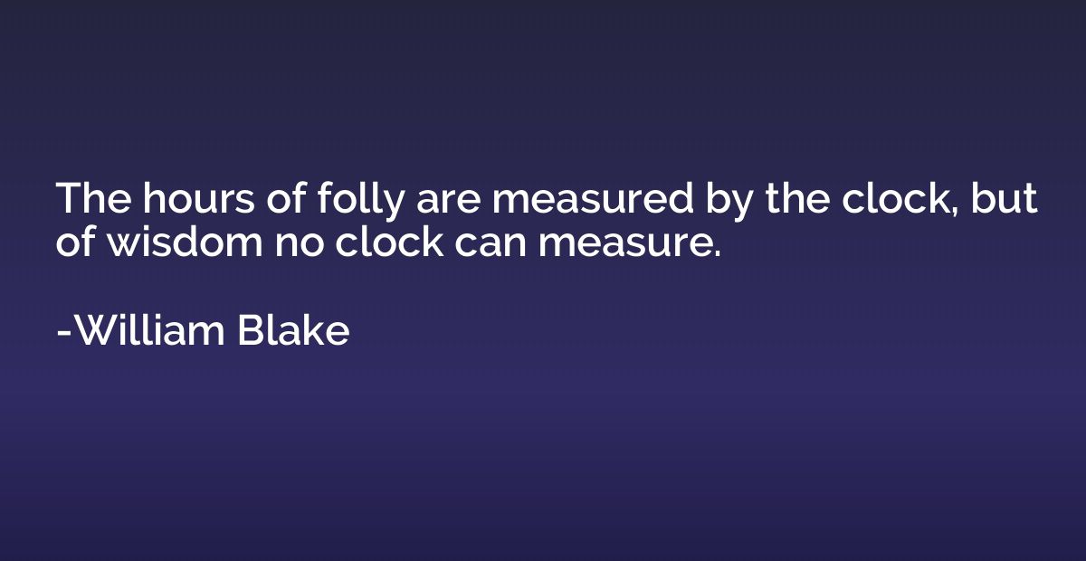 The hours of folly are measured by the clock, but of wisdom 