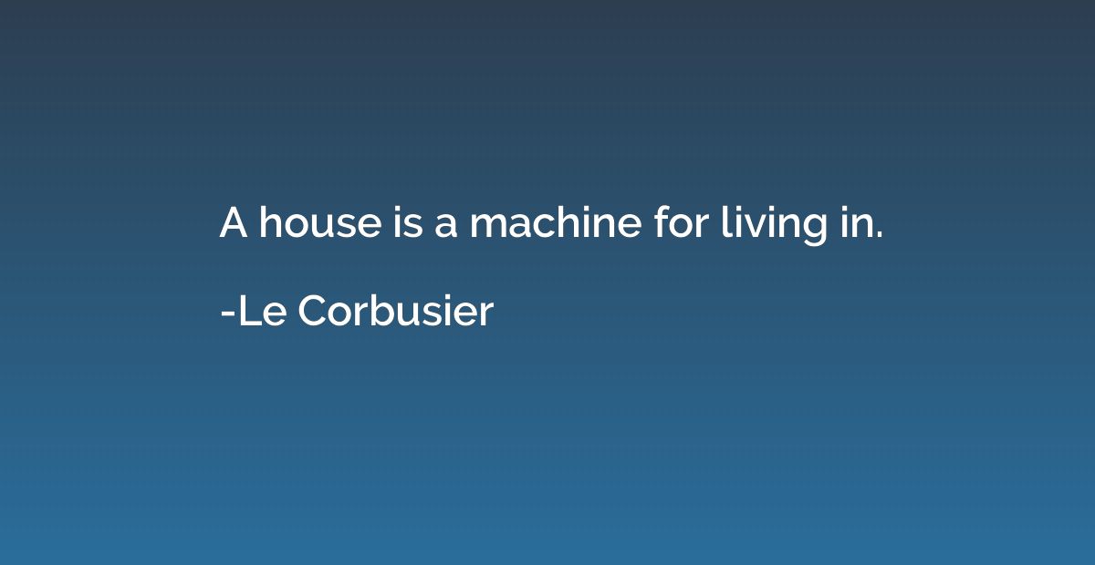 A house is a machine for living in.