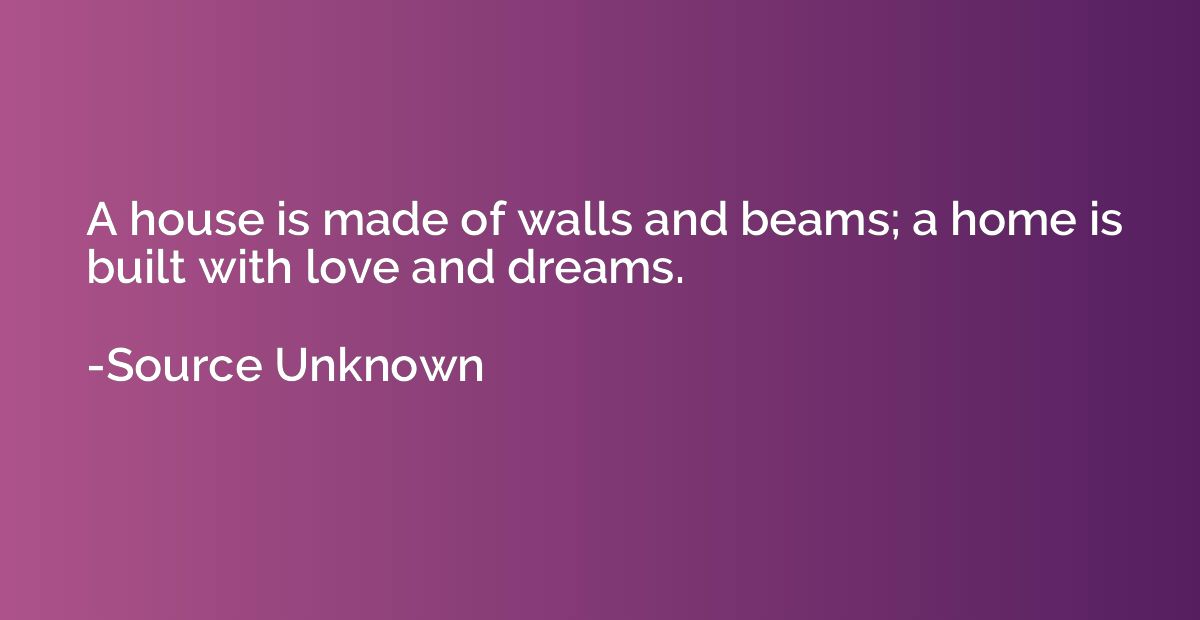 A house is made of walls and beams; a home is built with lov