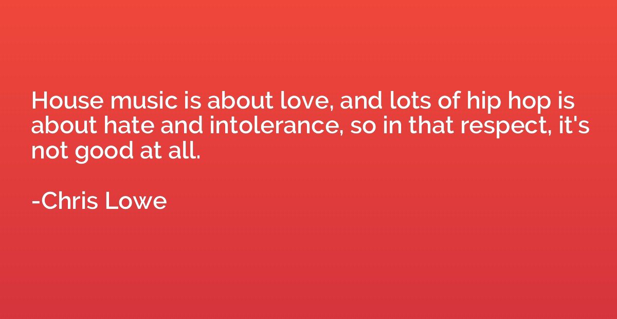 House music is about love, and lots of hip hop is about hate