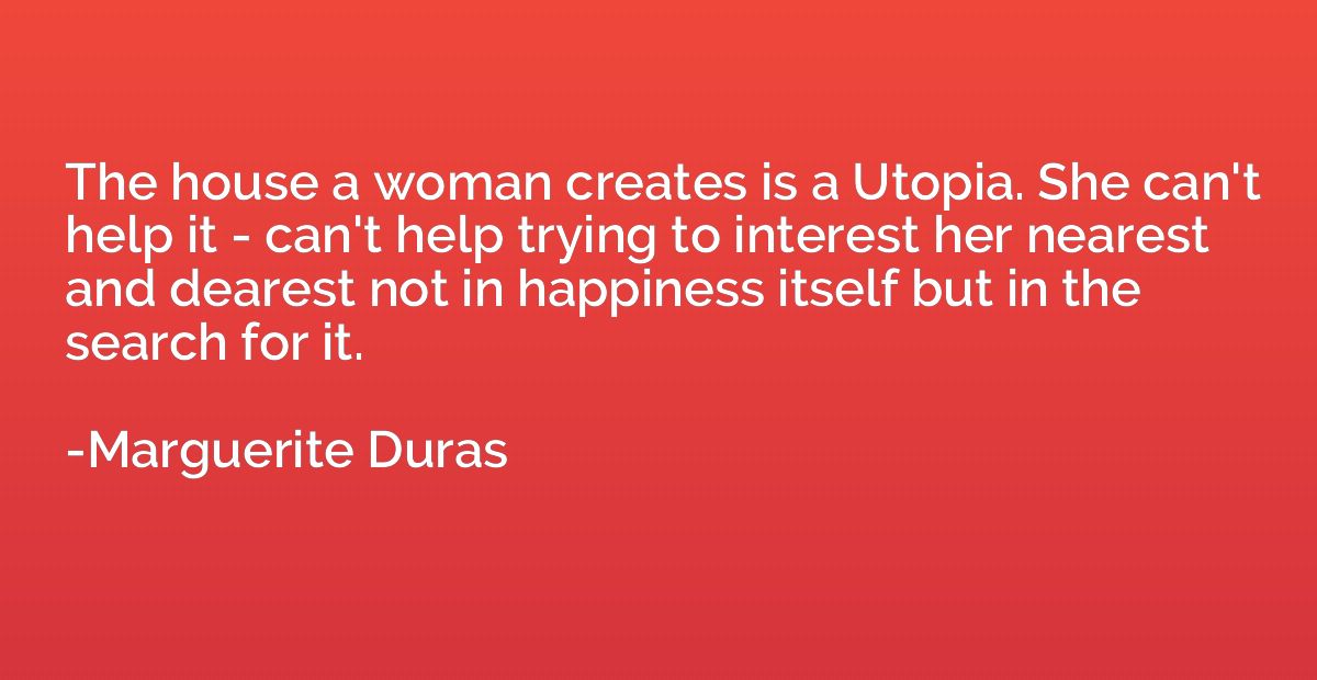 The house a woman creates is a Utopia. She can't help it - c