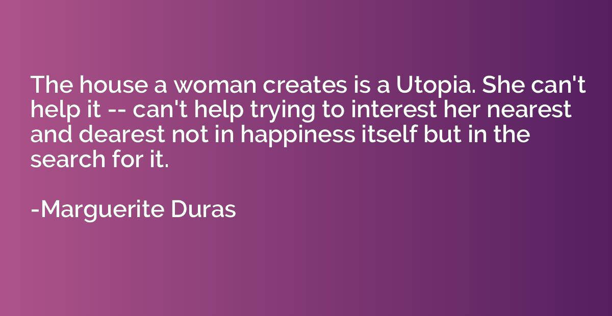 The house a woman creates is a Utopia. She can't help it -- 