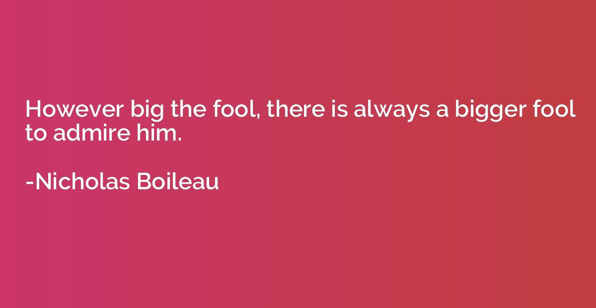 However big the fool, there is always a bigger fool to admir