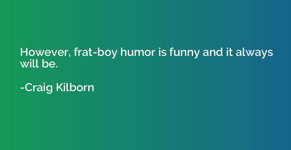 However, frat-boy humor is funny and it always will be.