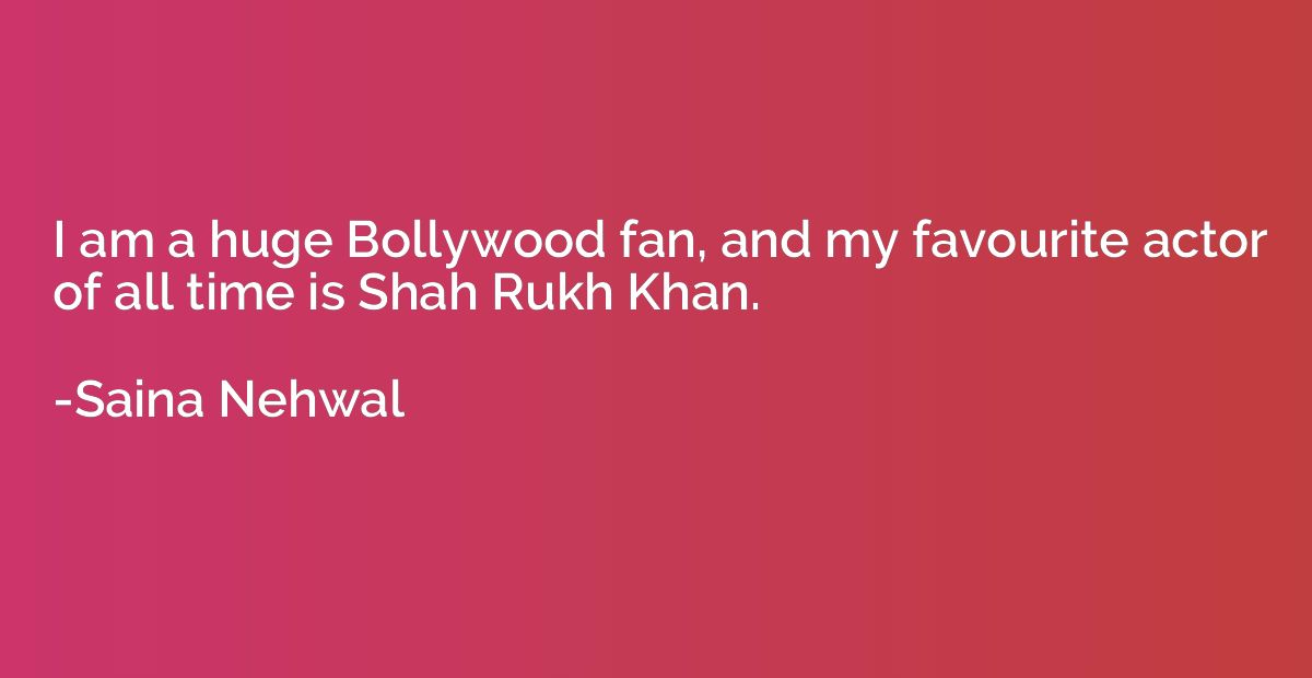 I am a huge Bollywood fan, and my favourite actor of all tim