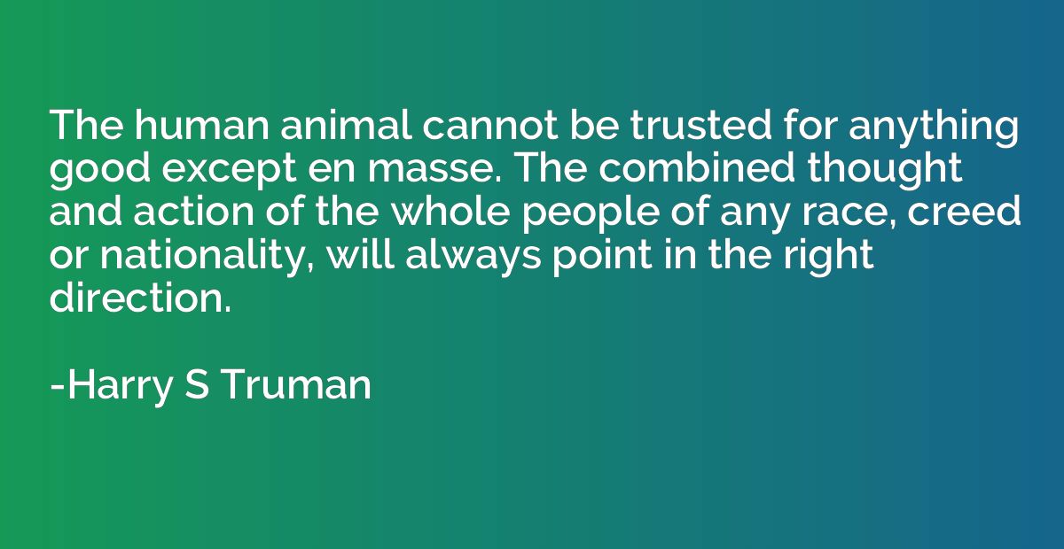The human animal cannot be trusted for anything good except 