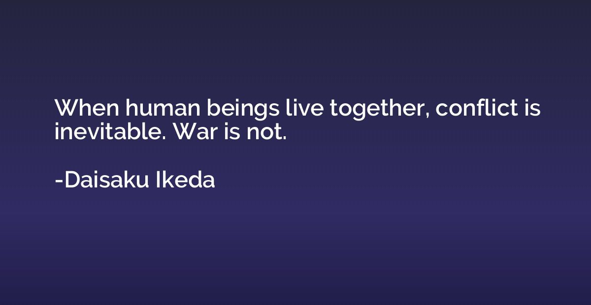 When human beings live together, conflict is inevitable. War