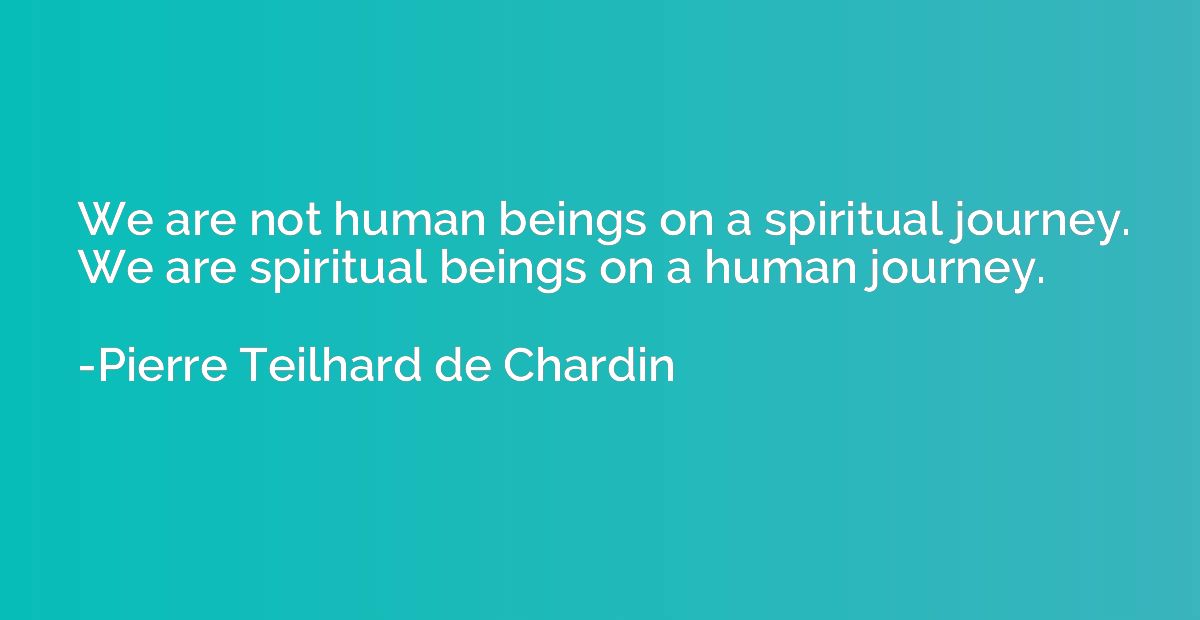 We are not human beings on a spiritual journey. We are spiri