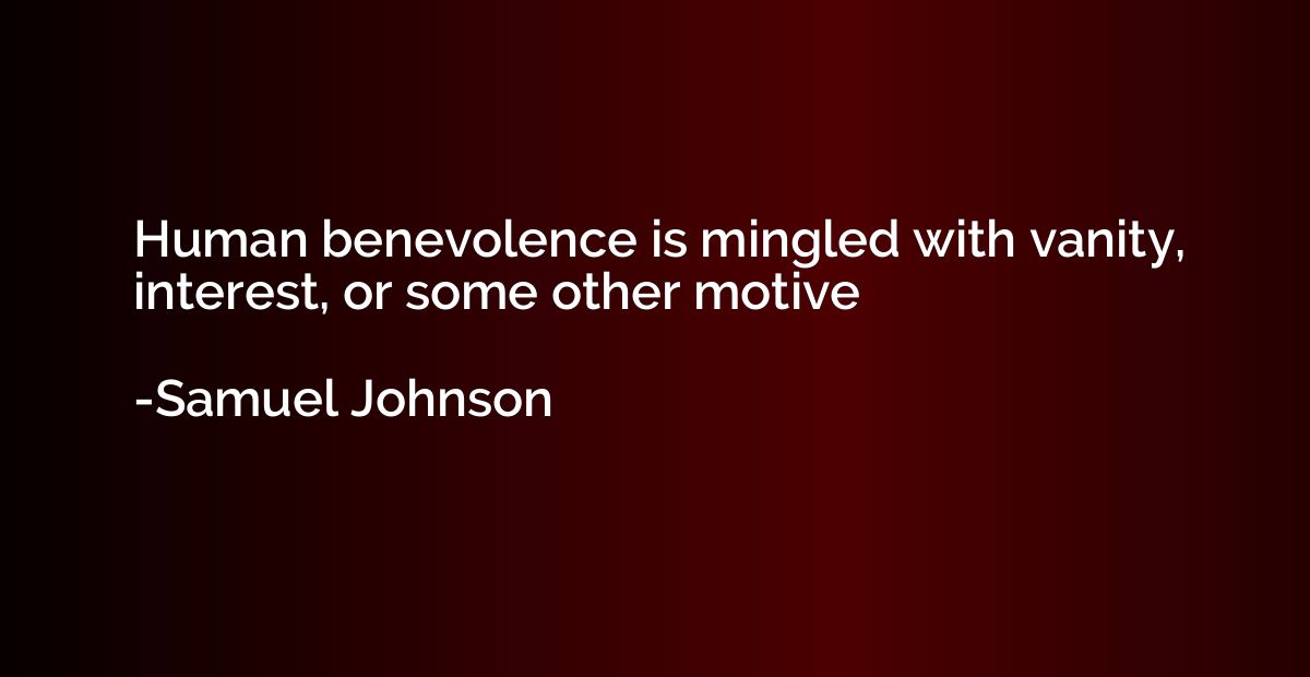 Human benevolence is mingled with vanity, interest, or some 