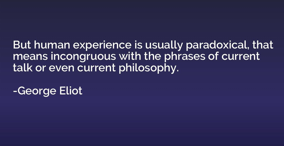 But human experience is usually paradoxical, that means inco