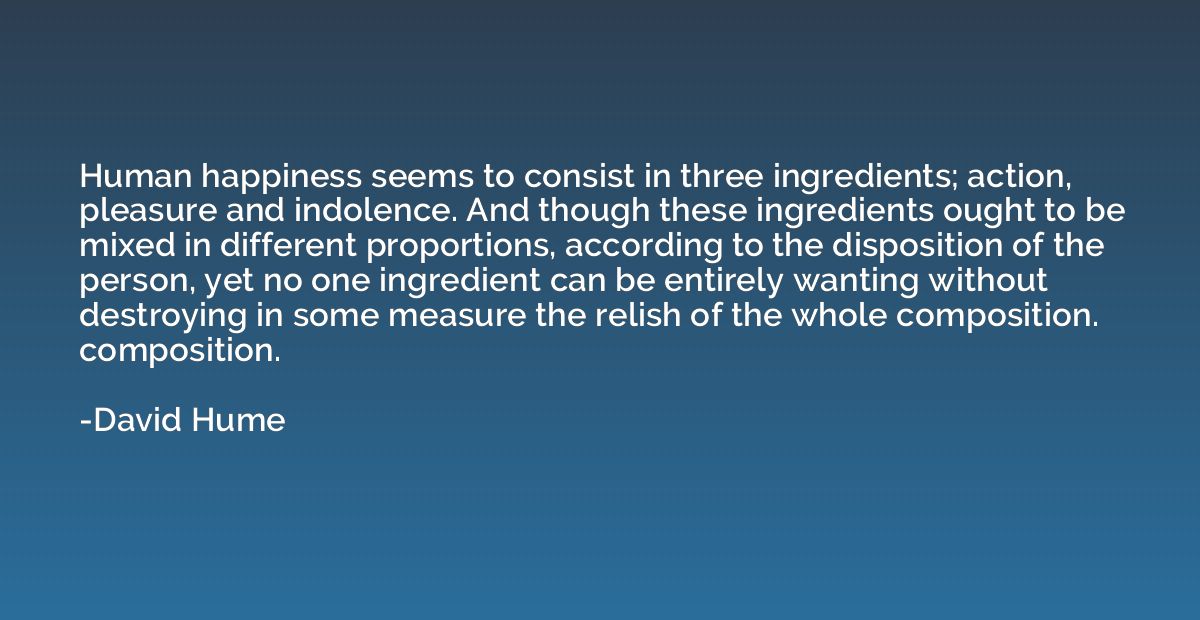 Human happiness seems to consist in three ingredients; actio