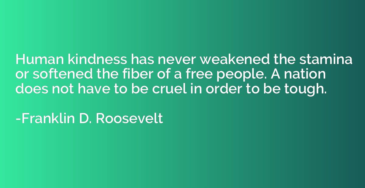 Human kindness has never weakened the stamina or softened th