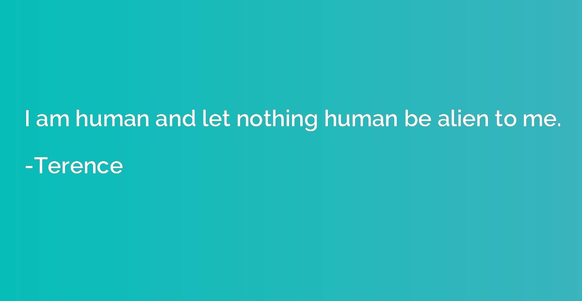 I am human and let nothing human be alien to me.
