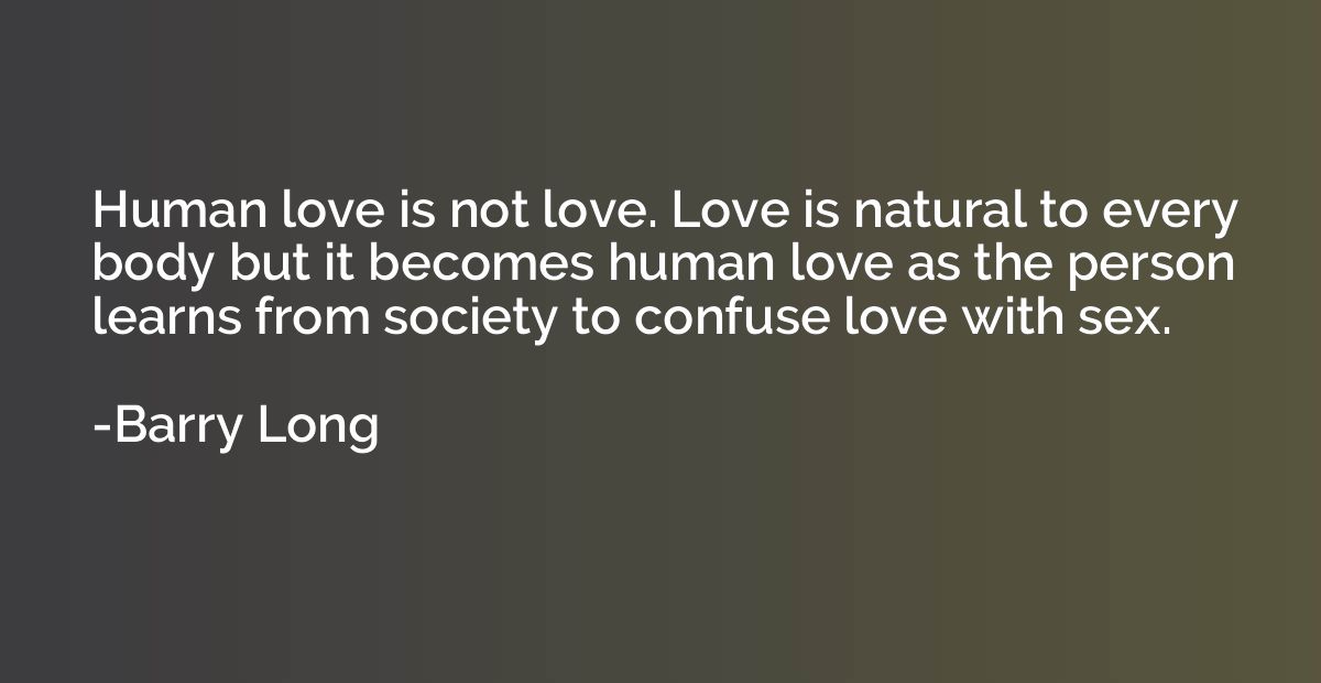 Human love is not love. Love is natural to every body but it