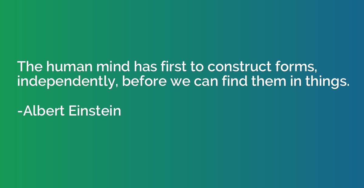 The human mind has first to construct forms, independently, 