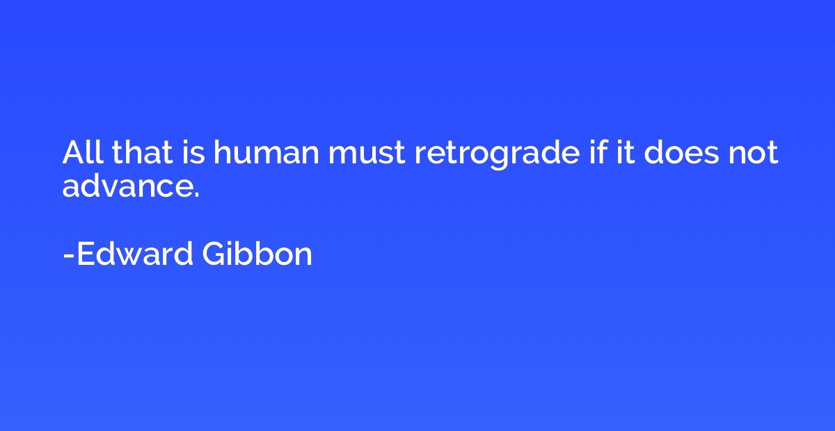 All that is human must retrograde if it does not advance.