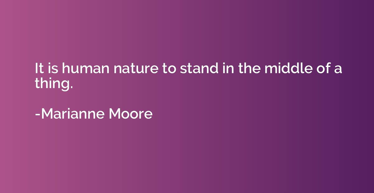 It is human nature to stand in the middle of a thing.