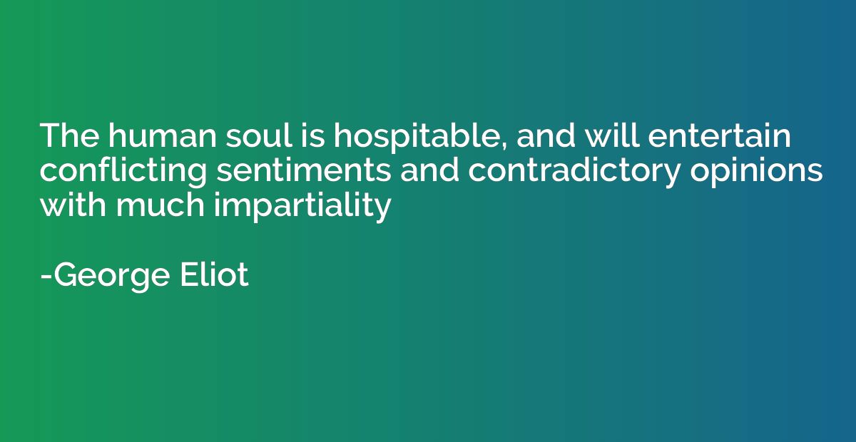 The human soul is hospitable, and will entertain conflicting