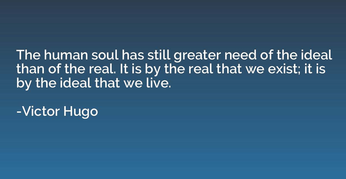 The human soul has still greater need of the ideal than of t