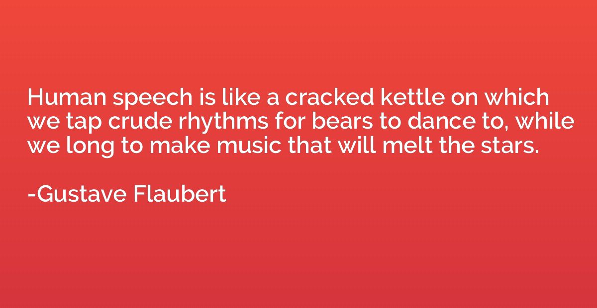 Human speech is like a cracked kettle on which we tap crude 