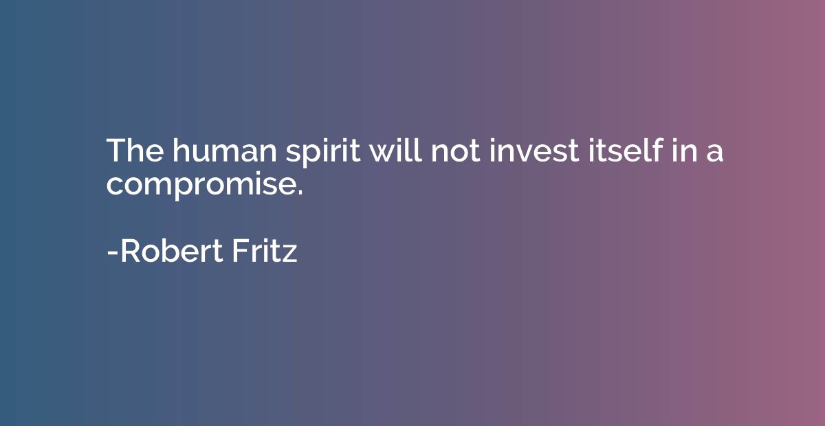 The human spirit will not invest itself in a compromise.